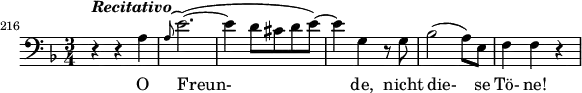 
\relative c' {
   \set Staff.midiInstrument = #"voice oohs"
   \set Score.currentBarNumber = #216
   \bar ""
   \clef bass
   \key d \minor
   \time 3/4
   \set Score.tempoHideNote = ##t \tempo 4 = 104
   r4^\markup { \bold { \italic { Recitativo } } } r a
   \grace { a8^( } e'2.)(~
   e4 d8 cis d e)~
   e4 g,4 r8 g
   bes2( a8) e
   f4 f r
   }
   \addlyrics { O Freun- de, nicht die- se Tö- ne! }
