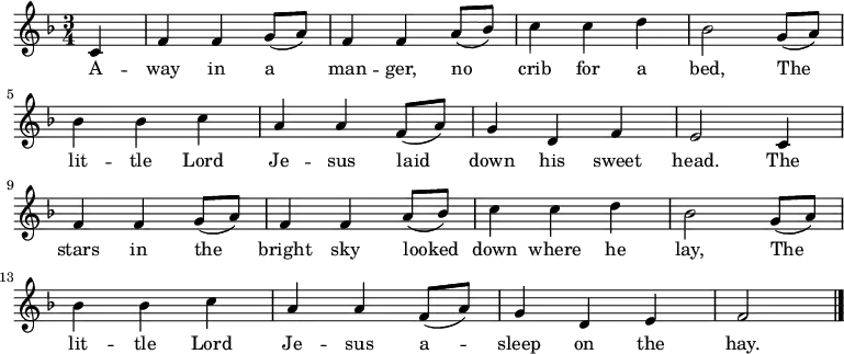 
\new Staff <<

\autoBeamOff
  \time 3/4
  \key f \major
  \partial 4
  \relative c'{
c4 |
  f4 f4 g8 ([a8]) |
  f4 f4 a8 ([bes8]) |
  c4 c4 d4 |
  bes2 g8 ([a8]) |

\break

  bes4 bes4 c4 |
  a4 a4 f8 ([a8])
  g4 d4 f4 |
  e2 c4 |

\break

  f4 f4 g8 ([a8]) |
  f4 f4 a8 ([bes8]) |
  c4 c4 d4 |
  bes2 g8 ([a8]) |

\break

  bes4 bes4 c4 |
  a4 a4 f8 ([a8])
  g4 d4 e4 |
  f2 |
  \bar "|."
}

\addlyrics {
A -- way in a man -- ger,
  no crib for a bed,
  The lit -- tle Lord Je -- sus
  laid down his sweet head.
  The stars in the bright sky
  looked down where he lay,
  The lit -- tle Lord Je -- sus
  a -- sleep on the hay.}
>>
\layout { indent = #0 }
\midi { \tempo 4 = 106 }
