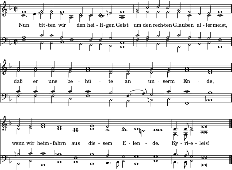 
<< <<
\new Staff { \clef treble \time 2/2 \key f \major \set Staff.midiInstrument = "church organ" \set Score.tempoHideNote = ##t \override Score.BarNumber  #'transparent = ##t
  \relative c'
  << { \cadenzaOn f1 g2 g f1 d2 c d e f1 \bar"|"
  a2 c d c a f d e f1 \bar"|"
  a2 a a g a1 f2 f g g a1 f \bar"|"
  g2 g a1 f d g f2 e d1 c \bar"|" 
  d4. d8 e2 f\breve \bar"|." } \\
  { c2. d4 es2 es d a bes c bes1 a
  f'2 f f f f c d c c1
  f2 f f e f1 d2 c d e f1 d
  d2 e f1 d bes d c2 c1 b2 c1
  f,4. f8 c'2 a\breve } >>
}
\new Lyrics \lyricmode {
Nun1 bit2 -- ten wir1 den2 hei -- li -- gen Geist1
um2 den rech -- ten Glau -- ben al -- ler -- meist,1
daß2 er uns be -- hü1 -- te2 an un -- serm En1 -- de,
wenn2 wir heim1 -- fahrn aus die -- sem2 E -- len1 -- de.
Ky4. -- ri8 -- e2 -- leis!1
}
\new Staff { \clef bass \key f \major \set Staff.midiInstrument = "church organ"
  \relative c'
  << { a1 c2 c a f1 f2 f g c,1
  c'2 a bes a c a g g f1
  c'2 c c c c1 bes2 f4.( a8) g2 c c1 bes 
  b2 c c1 bes f bes a2 g g1 g 
  bes4. a8 g2 f\breve } \\
  { f1 c2 c d1 bes2 a bes g f1
  f'2 f bes, f' f, a bes c f,1 
  f'2 f f c f1 bes,2 a b c f,1 bes
  g2 c f,1 bes bes g a4. bes8 c2 g1 c
  bes4. bes8 c2 f,\breve } >>
}
>> >>
\layout { indent = #0 }
\midi { \tempo 2 = 120 }
