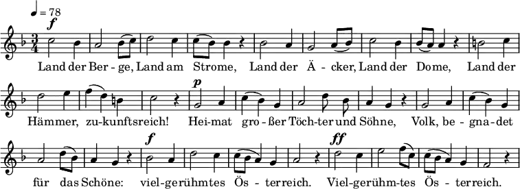 
<<
  \new Voice="melody" \relative c'' { \set Staff.midiInstrument = #"choir aahs" \tempo 4 = 78
    \autoBeamOff
    \override Score.BarNumber #'transparent = ##t
    %\voiceOne
    \language "deutsch"
    \key f \major
    \time 3/4
    % \override FirstVoice.DynamicText.direction = #UP
    c2^\f b4 a2 b8 [( c )]
    d2 c4 c8 [( b )] b4 r
    b2 a4 g2 a8 [( b )]
    c2 b4 b8 [( a )] a4 r
    h2 c4 d2 e4 f ( d ) h c2 r4
    g2^\p a4 c ( b ) g a2 d8 b a4 g r
    g2 a4 c ( b ) g a2 d8 [( b )] a4 g r
    b2^\f a4 d2 c4 c8 [ ( b ] a4 ) g a2 r4
    d2^\ff c4 e2 f8 [( c )] c [ ( b ] a4 ) g f2 r4
  }
  \new Lyrics \lyricsto "melody" {
  Land der Ber -- ge, Land am Stro -- me,
  Land der Ä -- cker, Land der Do -- me,
  Land der Häm -- mer, zu -- kunfts -- reich!
  Hei -- mat gro -- ßer
  \set ignoreMelismata = ##t
  Töch -- ter und Söh -- ne,
  \unset ignoreMelismata
  Volk, be -- gna -- det für das Schö -- ne:
  viel -- ge -- rühm -- tes Ös -- ter -- reich.
  Viel -- ge -- rühm -- tes Ös -- ter -- reich.
  }
>>
