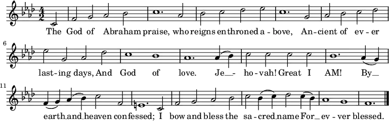 
  \relative c' {
    \language "english"
    \key f \minor
    \time 4/2
    \autoBeamOff
    \set Score.tempoHideNote = ##t
    \tempo 2 = 100
    \partial 2 c2 |
    f2 g af bf |
    c1. af2 |
    bf2 c df ef |
    c1. g2 |
    af2 bf c df |
    ef2 g, af df |
    c1 bf |
    af1. af4( bf) |
    c2 c c c |
    bf1. af4( g) |
    f4( g) af( bf) c2 f, |
    e1. c2 |
    f2 g af bf |
    c2 bf4( c) df2 c4( bf) |
    af1 g f1. \bar "|."
  }
  \addlyrics {
    The |
    God of A -- braham |
    praise, who |
    reigns en -- throned a -- |
    bove, An -- |
    cient of ev -- er |
    last -- ing days, And |
    God of |
    love. Je __ -- |
    ho -- vah!  Great I |
    AM! By __ |
    earth __ and __ heaven con -- |
    fessed; I |
    bow and bless the |
    sa -- cred __ name For __ |
    ev -- ver |
    blessed.
  }
