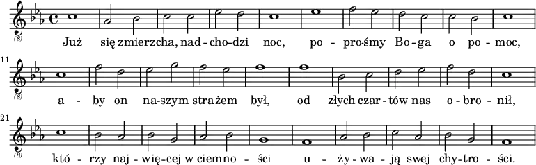 {
\relative {
 \key c \minor
 \clef "treble_(8)"
 \time 4/4
    c'1 as2 bes2 c2 c2 es2 d2 c1 es1 f2 es2
    d2 c2 c2 bes2 c1 c1 f2 d2 es2 g2 f2 es2 f1
    f1 bes,2 c2 d2 es2 f2 d2 c1 c1 bes2 as2 bes2 g2
    as2 bes2 g1 f1 as2 bes2 c2 as2 bes2 g2 f1
    
}
 \addlyrics {
        Już się zmierz -- cha, nad -- cho -- dzi noc, po -- pro -- śmy
        Bo -- ga o po -- moc, a -- by on na -- szym stra -- żem był,
        od złych czar -- tów nas o -- bro -- nił, któ -- rzy naj -- wię -- cej
        w_ciem -- no -- ści u -- ży -- wa -- ją swej chy -- tro -- ści. \bar "||"
    }
}