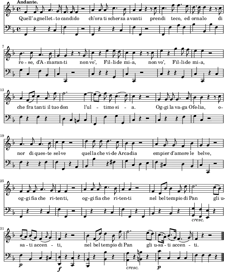 
    { <<
        \new Staff <<

            \set Staff.midiInstrument = #"oboe"
  \key f \major
  \time 4/4
  \tempo "Andante."
\absolute{
\autoBeamOff
\transpose c c'{
  f4 f8 f8 a4. g8 f8. f16 f4 r2 a4 a8 a8 c'4. bes8 a4 a4 r4 r8 c'8 c'4. f'8 f'4. e'8
  d'8. d'16 d'4 r4 r8 c'8 bes4. c'8 a4. bes8 g4 g4 r4 r8 g8 c'4 r4 e'4 e'8 d'8 c'4 c'4 r4 r8 c'8
  e'4 r4 g'4 g'8 f'8 e'4 e'4 r2 a4 f8 ([c'8]) c'4 a8 f'8 f'2. e'4~ e'8 ([d'8]) f'8 d'8 c'4. (d'8)
  c'4 r4 r2 g4 g8 g8 g4. a8 bes4 bes4 r4 r8 c'8 a4. a8 a4. bes8 c'4 c'4 r2
  d'4 d'8 d'8 d'4. c'8 bes4 bes4 r2 a4 g8 g8 f4 bes4 g4 g4 r2 f4 f8 f8 a4. g8 f4 f4 r2
  a4 a8 a8 c'4. bes8 a4 a4 r2 f4 d8 [bes8] bes4 f8 d'8  d'2. c'8 ([bes8]) bes8 ([a8]) bes8 ([g8]) f4 _(\grace a8 g4)
  f4 r4 r2 bes4 f8 ([d'8]) d'4 bes8 f'8 f'2. e'8 ([d'8]) c'8. ([a16]) bes8. ([g16]) f4. (g8) f4 r4 r2 \bar "|."}}
            \addlyrics {Quell’ a -- gnel -- let -- to can -- di -- do ch’o -- ra ti scher -- za_a -- van -- ti pren -- di te -- co, ed
or -- na -- lo di ro -- se,_ d’A -- ma -- ran -- ti non vo’, Fil -- li -- de mi -- a, non vo’, Fil -- li -- de mi -- a, che fra tan -- ti_il tuo don l’ul -- ti -- mo si -- a.
Og -- gi la va -- ga_O -- fe -- lia, o -- nor di ques -- te sel -- ve quel -- la che vi -- de_Ar -- ca -- dia em -- pier d’a -- more le bel -- ve, og -- gi fia che ri -- ten -- ti,
og -- gi fia che ri -- ten -- ti
nel bel tem -- pio di Pan gli_u -- sa -- ti_ac -- cen -- ti, nel bel tem -- pio di Pan gli_u -- sa -- ti_ac -- cen -- ti.}
            >>
        \new Staff <<
            \set Staff.midiInstrument = #"cello"
            \new Voice \absolute {
\clef bass
\autoBeamOff
                \key f \major
  \time 4/4
  \tempo "Andante."
  f,4 r4 r4 c4 f4 f,4 r2 f,4 r4 r4 c4 f4 f,4 r2 f,4 f4 a4 f4
  bes4 bes,4 bes4 f4 g4 c4 f4 bes,4 c4 c,4 r2 c4 r4 r4 g,4 c4 c,4 r2
  c4 r4 r4 g,4 c4 c,4 r4 c4 f4 r4 f4 r4 d4 c4 b,4 c4 f,4 f4 g4 g,4
  c4 r4 r2 c4 r4 r4 f4 g4 c4 r2 f4 r4 r4 f4 f4 f,4 r4 a,4
  bes,4 bes4 r4 fis4 g4 c4 d4 e4 f4 cis4 d4 bes,4 c4 c,4 r2 f,4 r4 r4 c4 f4 f,4 r2
  f,4 r4 r4 c4 f4 f,4 r4 f,4 bes,4 r4 bes,4 r4   \override DynamicTextSpanner.style = #'none <g, g>4\cresc <f, f>4 <e, e>4 r4 f4\p bes,4 c4 cis4
  <d, d>4\f r4 <c, c>4 r4 <bes,, bes,>4 r4 <bes, bes>4 r4 \override DynamicTextSpanner.style = #'none <a, a>4\cresc r4 <b, b>4 r4 <c c'>4\p c4 c4 c4 f4 f4 f4 r4 \bar "|."
                }
            >>
    >> }
