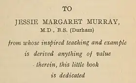 Dedication that reads "To Jessie Margaret Murray M.D., B.S. (Durham) from whose inspired teaching and example is derived anything of value therein, this little book is dedicated"