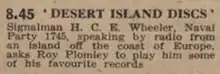 8.45 - 'DESERT ISLAND DISCS' Signalman H. C. E. Wheeler, Naval Party 1745, speaking by radio from an island off the coast of Europe, asks Roy Plomley to play him some of his favourite records