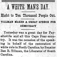 Newspaper snippet. Reads as follows: A WHITE MAN'S DAY. Eight to Ten Thousand People Out. Tillman makes a great speech for democracy. Yesterday was a great day for Fayetteville and all this Cape Fear community. It was the occasion of the speaking in behalf of the restoration of white rule in North Carolina by Senator Ben R. Tillman, the Liberator of South Carolina.