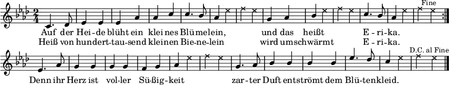 
\header { tagline = ##f }
\paper { paper-width = 240\mm }
\layout { indent = 0 \context { \Score \remove "Bar_number_engraver" } }
global = { \key aes \major \numericTimeSignature \time 2/4 }
heidetenor = \relative c'' { c,4. des8 | ees4 ees | ees aes | aes c | c4. bes8 | aes4 s | s2 |
               g4 aes | bes s | s2 | c4. bes8 | aes4 s | s2 }
tenorVoice = \relative c'' {
  \global \set midiInstrument = #"brass section" \voiceOne
  \dynamicUp
  \repeat volta 2 { \heidetenor \bar ":|." }
  ees,4. aes8 | g4 g | g g | f g | aes s | s2 |
  g4. aes8 | bes4 bes | bes bes | ees4. des8 | c4 s | s2 \bar "|."
}
verse = \lyricmode {
  Auf der Hei -- de blüht ein klei -- nes Blü -- me -- lein,
  und das heißt E -- ri -- ka.
  Denn ihr Herz ist vol -- ler Sü -- ßig -- keit
  zar -- ter Duft ent -- strömt dem Blü -- ten -- kleid.
}
verseR = \lyricmode {
  Heiß von hun -- dert -- tau -- send klei -- nen Bie -- ne -- lein
  wird um -- schwärmt E -- ri -- ka.
}
heideshots = { s2*5 |s4 \override NoteHead #'style = #'cross ees4 | f ees |
               s2 | s4 ees | f ees | s2 | s4 ees | f \mark \markup \small "Fine" es \bar ":|." }
shots = \relative c'' { \global \set midiInstrument = #"gunshot" \voiceTwo
        \repeat volta 2 { \heideshots }
        s2*4 | s4 ees | f ees | s2*4 | s4 ees | f \mark \markup \small "D.C. al Fine"  ees \bar "|." }
\score {
  <<
    \new Voice = "singer" { \tenorVoice }
    \addlyrics { \verse }
    \addlyrics { \verseR }
    \\ \new Voice = "shots" { \shots }
  >>
  \layout { }
}
\score { \unfoldRepeats
         { << \tenorVoice \\ \shots >> << \heidetenor \\ \heideshots >> }
  \midi {
    \tempo 4=120
    \context { \Score midiChannelMapping = #'instrument }
    \context { \Staff \remove "Staff_performer" }
    \context { \Voice \consists "Staff_performer" }
  }
}
