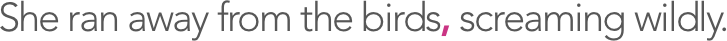She ran away from the birds, screaming wildly.