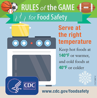 Serve at the right temperature - keep hot foods at 140 degree or warmer, and cold foods at 40 degree or colder