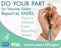 Do Your Part for Vaccine Safety - Report to VAERS. Vaccine Adverse Event Reporting System