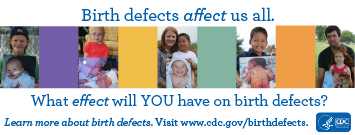 Birth defects affect us all. What effect will you have on birth defects? Learn more about birth defects visit www.cdc.gov/birthdefects