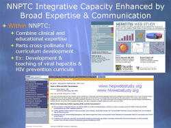 NNPTC Integrative Capacity Enhanced by Broad Expertise & Communication Within NNPTC: Combine clinical and educational expertise Parts cross-pollinate for curriculum development Ex: Development & teaching of viral hepatitis & HIV prevention curricula Screenshot: Hepatitis Web Study www.hepwebstudy.org www.hivwebstudy.org